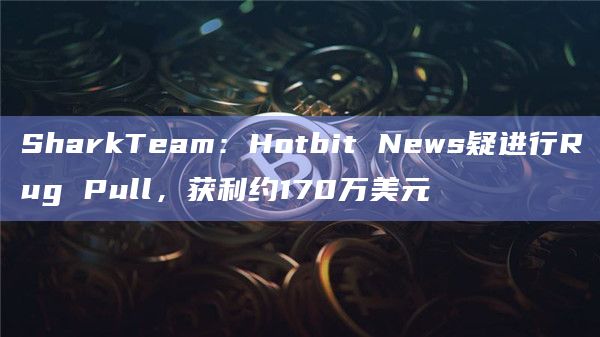SharkTeam：Hotbit News疑进行Rug Pull，获利约170万美元
