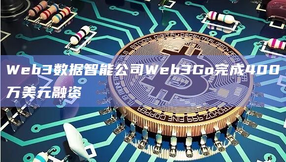 Web3数据智能公司Web3Go完成400万美元融资