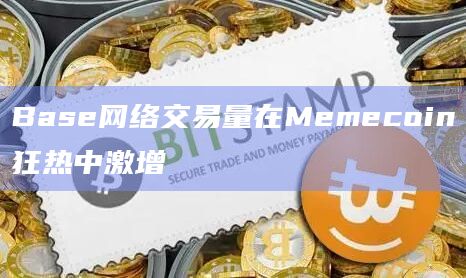 Base网络交易量在Memecoin狂热中激增