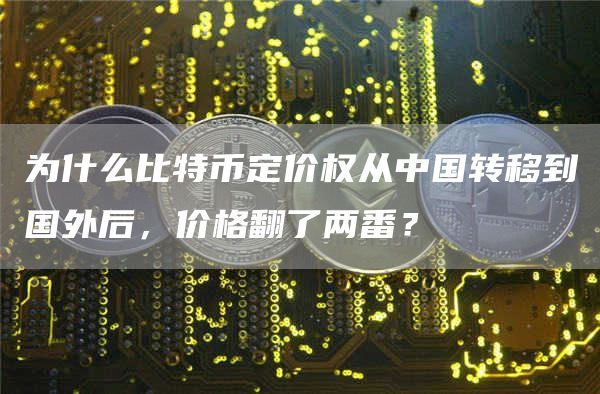 为什么比特币定价权从中国转移到国外后，价格翻了两番？