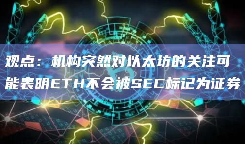 观点：机构突然对以太坊的关注可能表明ETH不会被SEC标记为证券