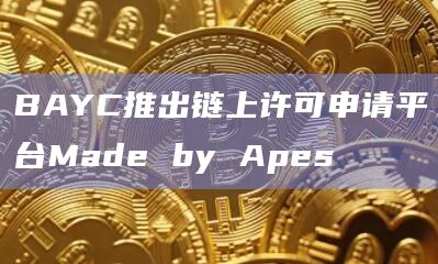 BAYC推出链上许可申请平台Made by Apes