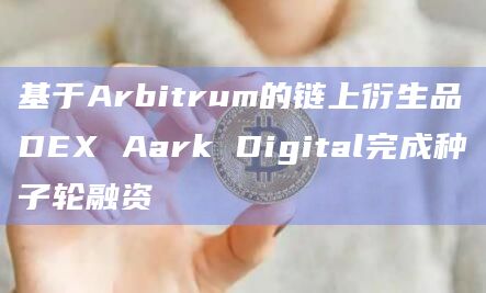 基于Arbitrum的链上衍生品DEX Aark Digital完成种子轮融资