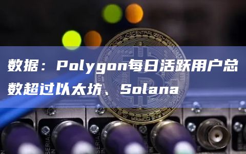 数据：Polygon每日活跃用户总数超过以太坊、Solana