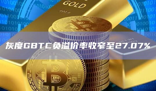 灰度GBTC负溢价率收窄至27.07%