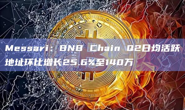Messari：BNB Chain Q2日均活跃地址环比增长25.6%至140万