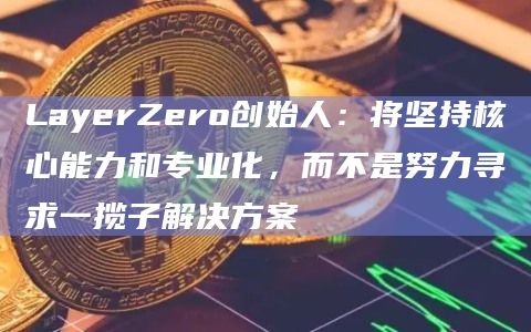 LayerZero创始人:将坚持核心能力和专业化,而不是努力寻求一揽子解决方案