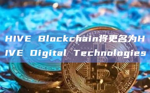 HIVE Blockchain将更名为HIVE Digital Technologies