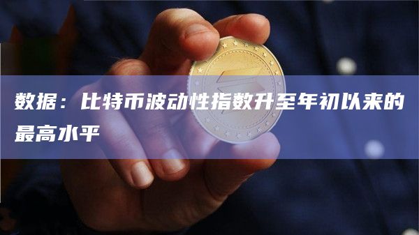 数据:比特币波动性指数升至年初以来的最高水平