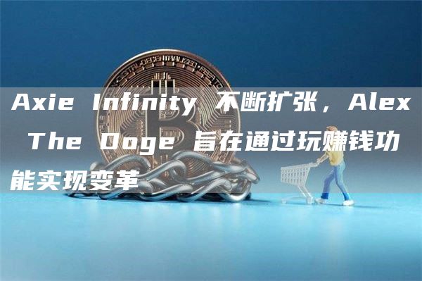 Axie Infinity 不断扩张，Alex The Doge 旨在通过玩赚钱功能实现变革