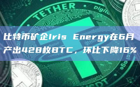 比特币矿企Iris Energy在6月产出428枚BTC，环比下降16%