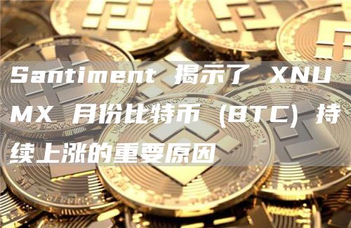 Santiment 揭示了 XNUMX 月份比特币 (BTC) 持续上涨的重要原因