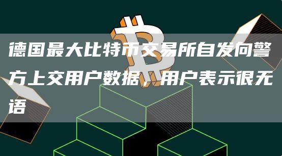 德国最大比特币交易所自发向警方上交用户数据，用户表示很无语