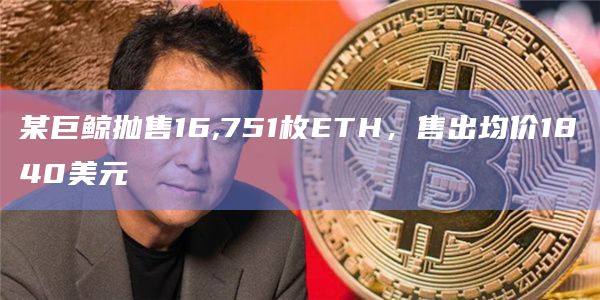 某巨鲸抛售16,751枚ETH，售出均价1840美元