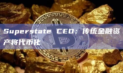 Superstate CEO：传统金融资产将代币化
