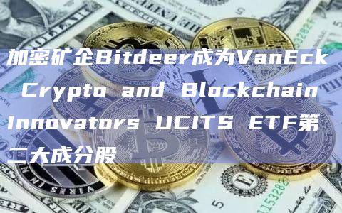 加密矿企Bitdeer成为VanEck Crypto and Blockchain Innovators UCITS ETF第二大成分股