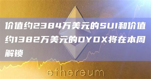 价值约2384万美元的SUI和价值约1382万美元的DYDX将在本周解锁