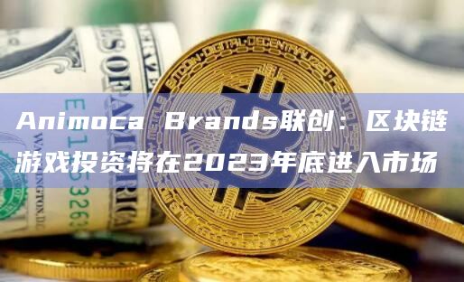 Animoca Brands联创：区块链游戏投资将在2023年底进入市场