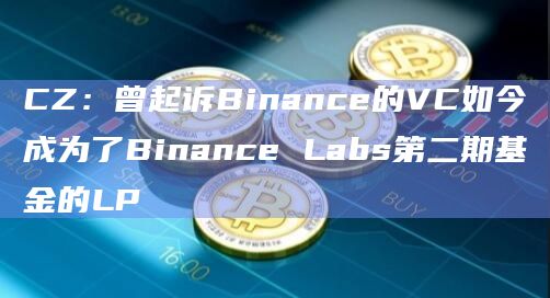 CZ:曾起诉Binance的VC如今成为了Binance Labs第二期基金的LP