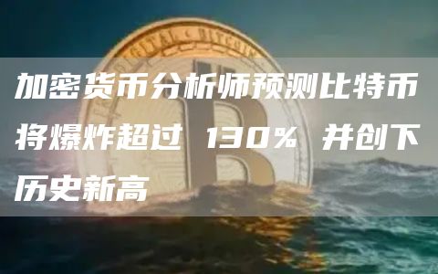 加密货币分析师预测比特币将爆炸超过 130% 并创下历史新高