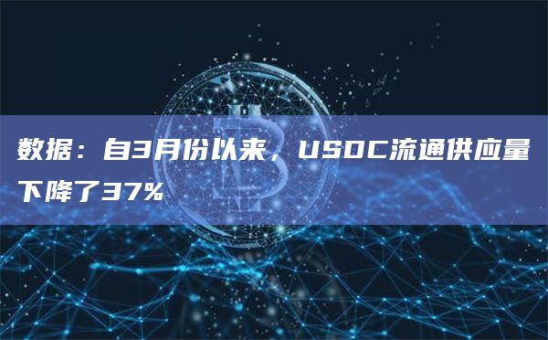 数据:自3月份以来,USDC流通供应量下降了37% 数据:自3月份以来,USDC流通供应量下降了37%