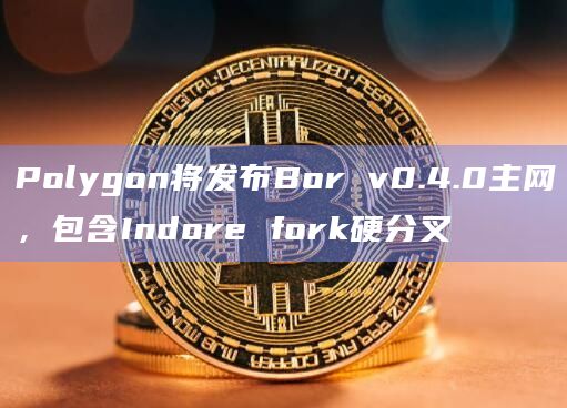 Polygon将发布Bor v0.4.0主网，包含Indore fork硬分叉
