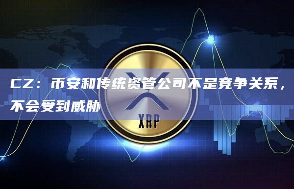 CZ：币安和传统资管公司不是竞争关系，不会受到威胁
