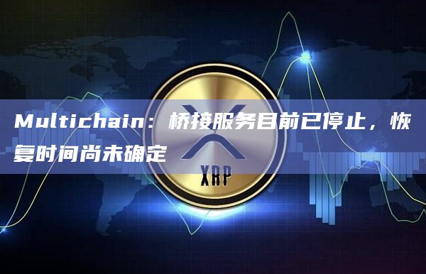 Multichain：桥接服务目前已停止，恢复时间尚未确定