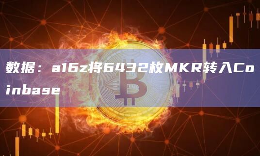 数据:a16z将6432枚MKR转入Coinbase 数据:a16z将6432枚MKR转入Coinbase