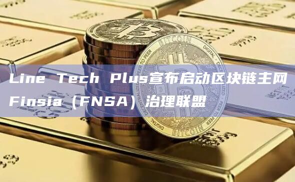 Line Tech Plus宣布启动区块链主网Finsia（FNSA）治理联盟