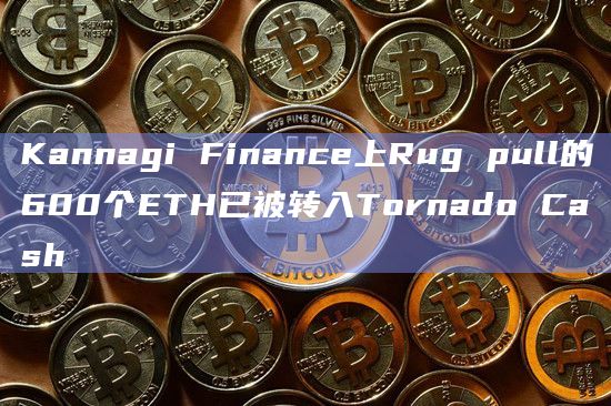 Kannagi Finance上Rug pull的600个ETH已被转入Tornado Cash