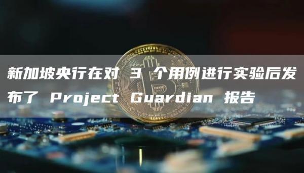 新加坡央行在对 3 个用例进行实验后发布了 Project Guardian 报告
