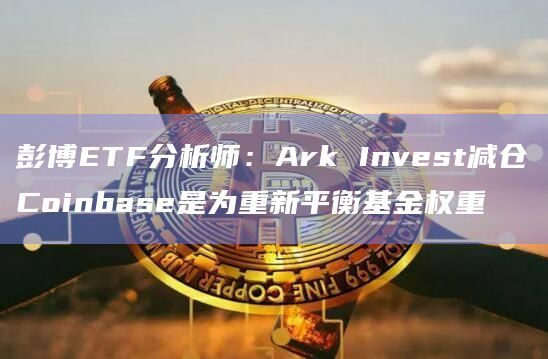 彭博ETF分析师：Ark Invest减仓Coinbase是为重新平衡基金权重