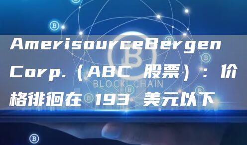AmerisourceBergen Corp.（ABC 股票）：价格徘徊在 193 美元以下