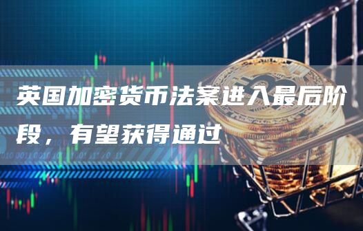 英国加密货币法案进入最后阶段,有望获得通过 英国加密货币法案进入最后阶段,有望获得通过
