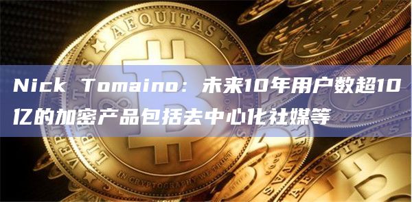 Nick Tomaino:未来10年用户数超10亿的加密产品包括去中心化社媒等 Nick Tomaino:未来10年用户数超10亿的加密产品包括去中心化社媒等