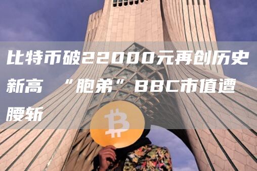 比特币破22000元再创历史新高 “胞弟”BBC市值遭腰斩