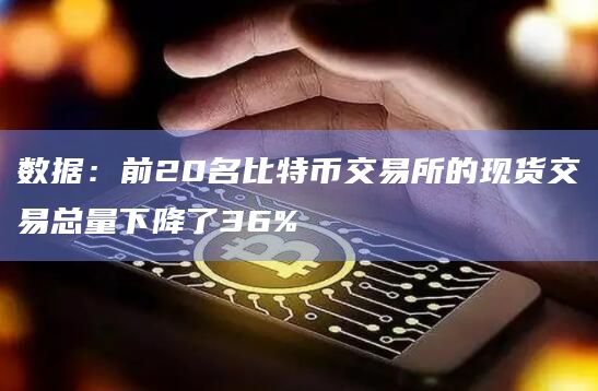 数据:前20名比特币交易所的现货交易总量下降了36%