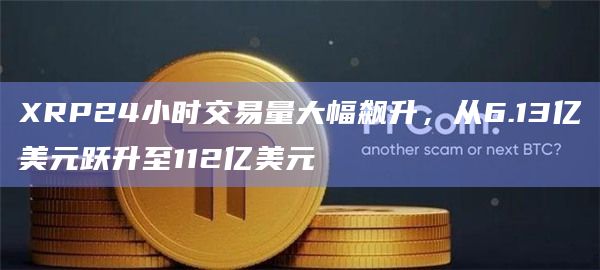 XRP24小时交易量大幅飙升，从6.13亿美元跃升至112亿美元