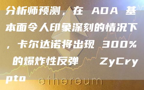 分析师预测,在 ADA 基本面令人印象深刻的情况下,卡尔达诺将出现 300% 的爆炸性反弹 ⋆ ZyCrypto