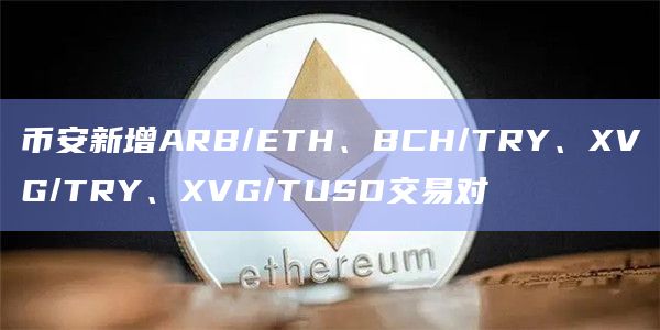 币安新增ARB/ETH、BCH/TRY、XVG/TRY、XVG/TUSD交易对