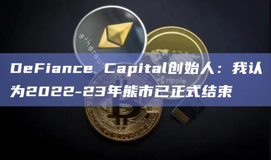 DeFiance Capital创始人:我认为2022-23年熊市已正式结束