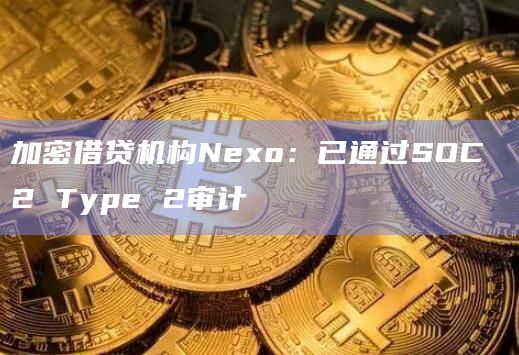 加密借贷机构Nexo：已通过SOC 2 Type 2审计