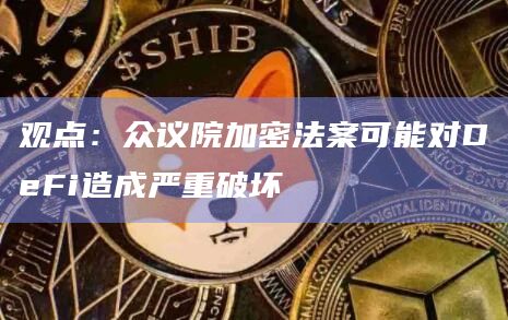 观点：众议院加密法案可能对DeFi造成严重破坏