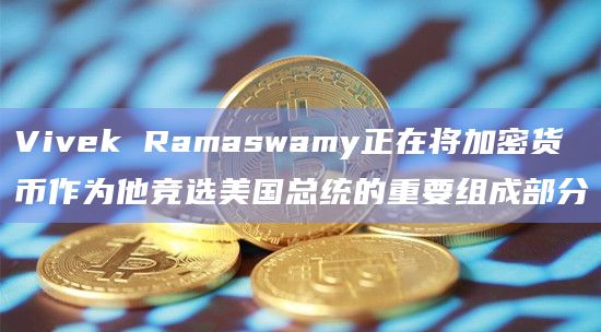 Vivek Ramaswamy正在将加密货币作为他竞选美国总统的重要组成部分