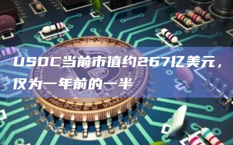USDC当前市值约267亿美元，仅为一年前的一半