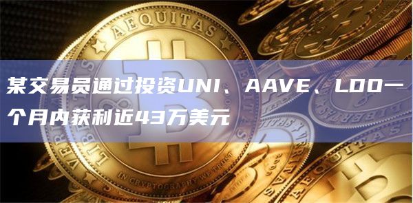 某交易员通过投资UNI、AAVE、LDO一个月内获利近43万美元