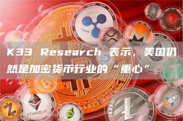 K33 Research 表示,美国仍然是加密货币行业的“重心”