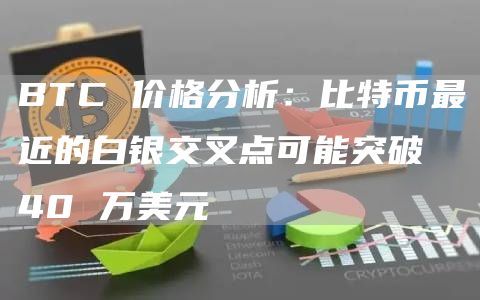 BTC 价格分析：比特币最近的白银交叉点可能突破 40 万美元