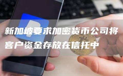 新加坡要求加密货币公司将客户资金存放在信托中
